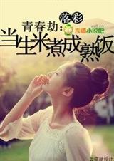青春劫:当生米煮成熟饭(全本)